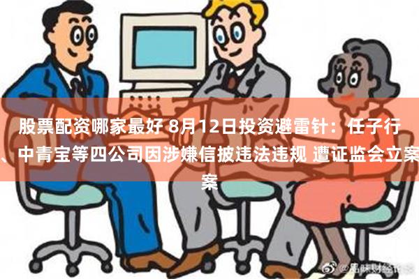 股票配资哪家最好 8月12日投资避雷针：任子行、中青宝等四公司因涉嫌信披违法违规 遭证监会立案