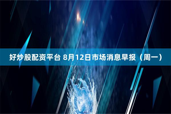 好炒股配资平台 8月12日市场消息早报（周一）