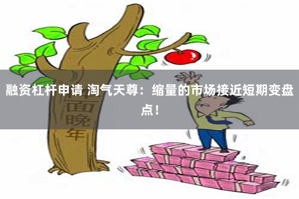 融资杠杆申请 淘气天尊：缩量的市场接近短期变盘点！