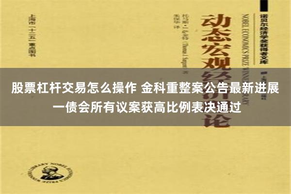 股票杠杆交易怎么操作 金科重整案公告最新进展 一债会所有议案获高比例表决通过