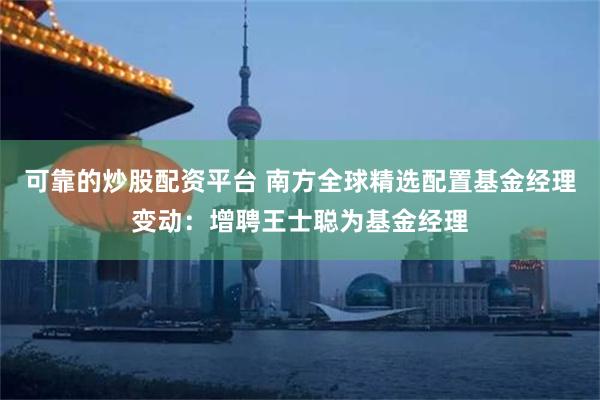 可靠的炒股配资平台 南方全球精选配置基金经理变动：增聘王士聪为基金经理