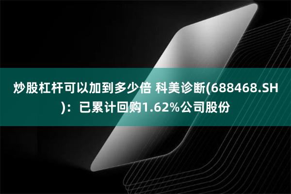 炒股杠杆可以加到多少倍 科美诊断(688468.SH)：已累计回购1.62%公司股份