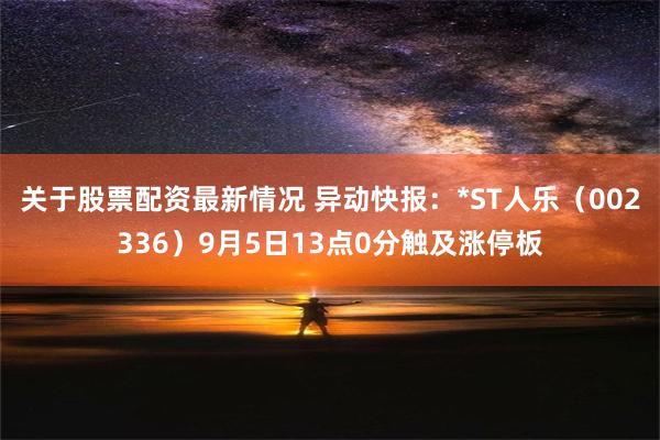 关于股票配资最新情况 异动快报：*ST人乐（002336）9月5日13点0分触及涨停板