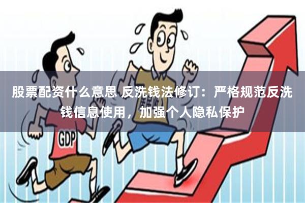 股票配资什么意思 反洗钱法修订：严格规范反洗钱信息使用，加强个人隐私保护