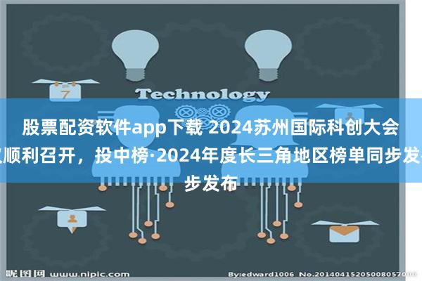 股票配资软件app下载 2024苏州国际科创大会议顺利召开，投中榜·2024年度长三角地区榜单同步发布