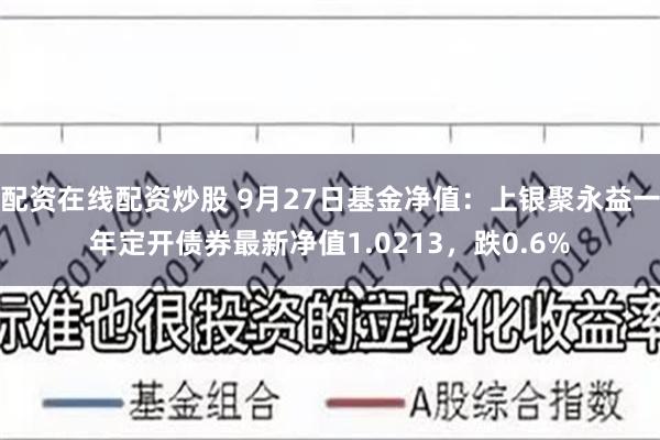 配资在线配资炒股 9月27日基金净值：上银聚永益一年定开债券最新净值1.0213，跌0.6%