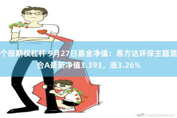 个股期权杠杆 9月27日基金净值：易方达环保主题混合A最新净值3.393，涨3.26%