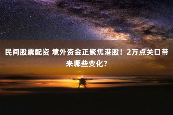 民间股票配资 境外资金正聚焦港股！2万点关口带来哪些变化？