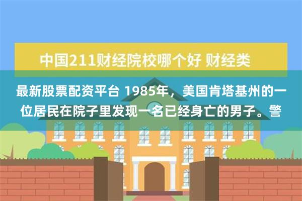 最新股票配资平台 1985年，美国肯塔基州的一位居民在院子里发现一名已经身亡的男子。警