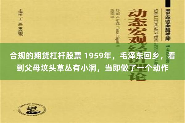 合规的期货杠杆股票 1959年，毛泽东回乡，看到父母坟头草丛有小洞，当即做了一个动作