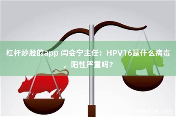 杠杆炒股的app 闫会宁主任：HPV16是什么病毒，阳性严重吗？