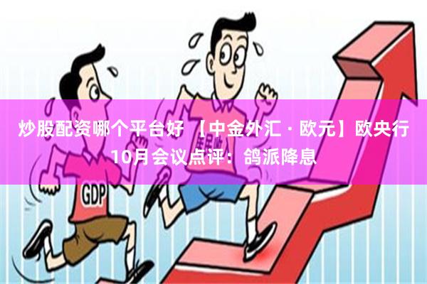 炒股配资哪个平台好 【中金外汇 · 欧元】欧央行10月会议点评：鸽派降息