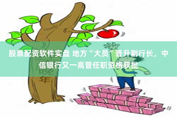 股票配资软件实盘 地方“大员”晋升副行长，中信银行又一高管任职资格获批