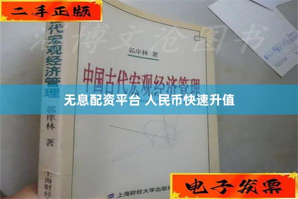 无息配资平台 人民币快速升值