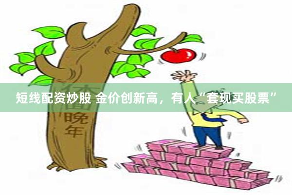 短线配资炒股 金价创新高，有人“套现买股票”