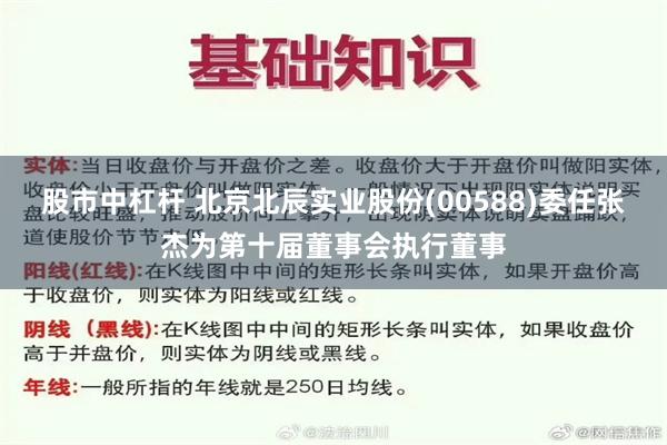 股市中杠杆 北京北辰实业股份(00588)委任张杰为第十届董事会执行董事