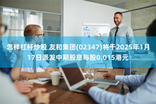 怎样杠杆炒股 友和集团(02347)将于2025年1月17日派发中期股息每股0.015港元