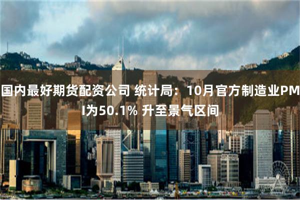 国内最好期货配资公司 统计局：10月官方制造业PMI为50.1% 升至景气区间