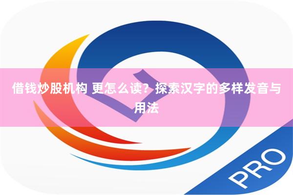 借钱炒股机构 更怎么读？探索汉字的多样发音与用法