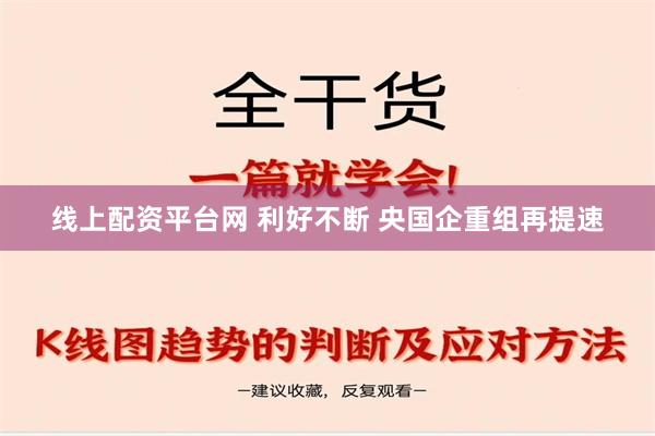 线上配资平台网 利好不断 央国企重组再提速