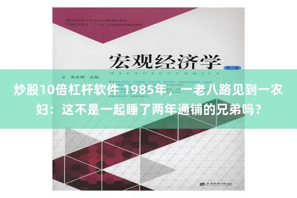 炒股10倍杠杆软件 1985年，一老八路见到一农妇：这不是一起睡了两年通铺的兄弟吗？