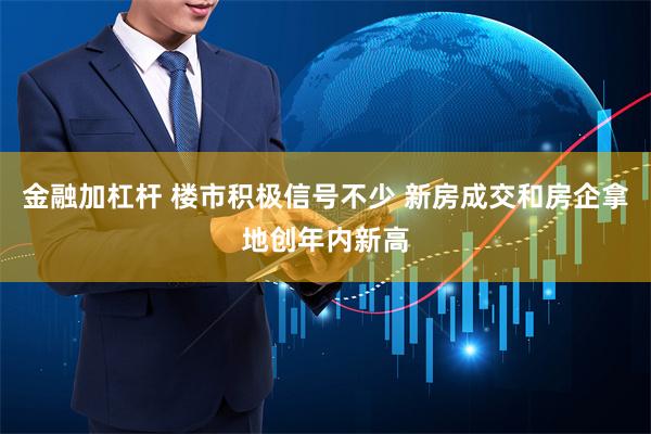 金融加杠杆 楼市积极信号不少 新房成交和房企拿地创年内新高