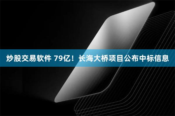 炒股交易软件 79亿！长海大桥项目公布中标信息