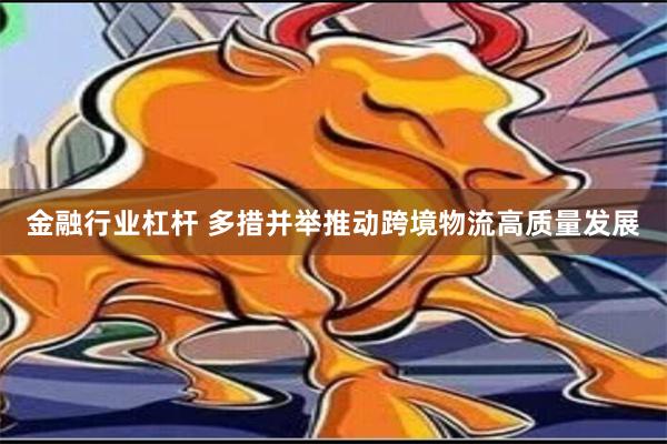 金融行业杠杆 多措并举推动跨境物流高质量发展