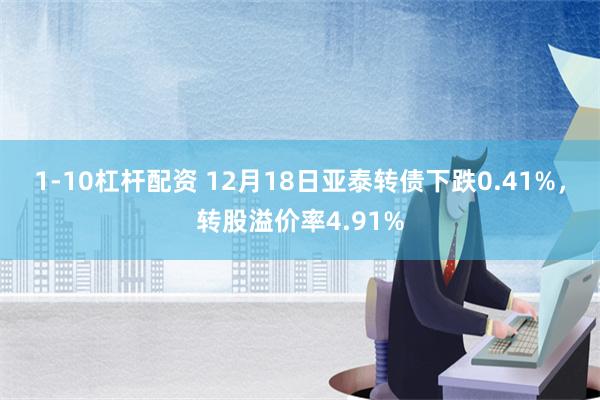 1-10杠杆配资 12月18日亚泰转债下跌0.41%，转股溢价率4.91%