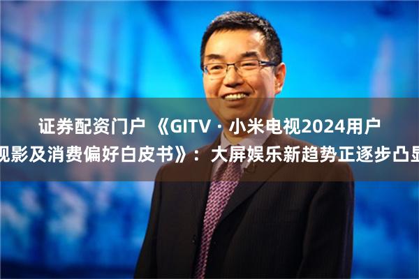 证券配资门户 《GITV · 小米电视2024用户观影及消费偏好白皮书》：大屏娱乐新趋势正逐步凸显