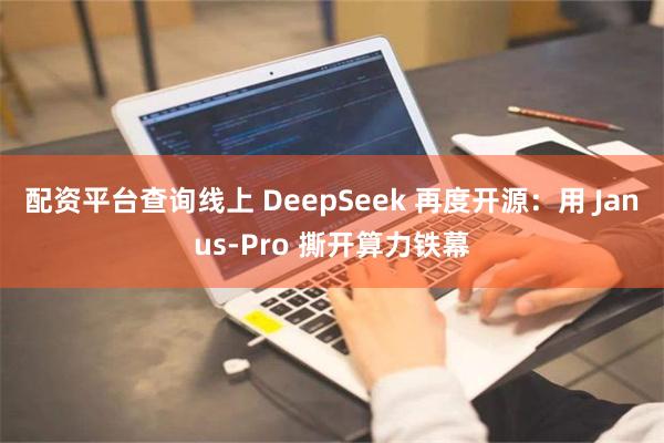 配资平台查询线上 DeepSeek 再度开源：用 Janus-Pro 撕开算力铁幕