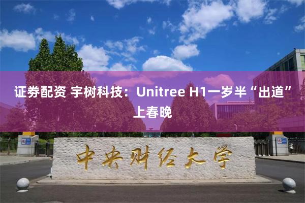 证劵配资 宇树科技：Unitree H1一岁半“出道”上春晚