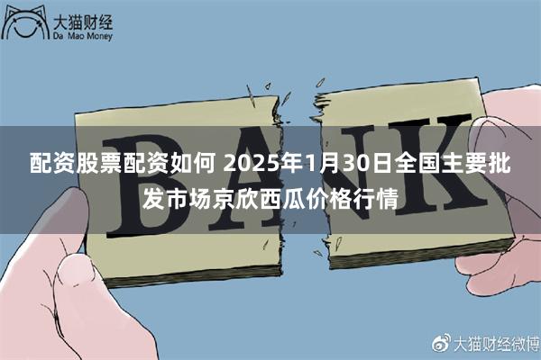 配资股票配资如何 2025年1月30日全国主要批发市场京欣西瓜价格行情