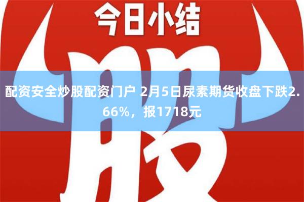 配资安全炒股配资门户 2月5日尿素期货收盘下跌2.66%，报1718元