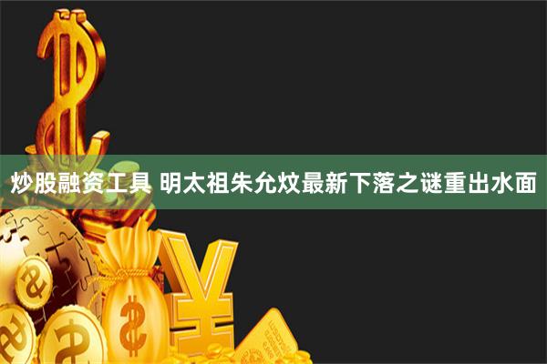 炒股融资工具 明太祖朱允炆最新下落之谜重出水面