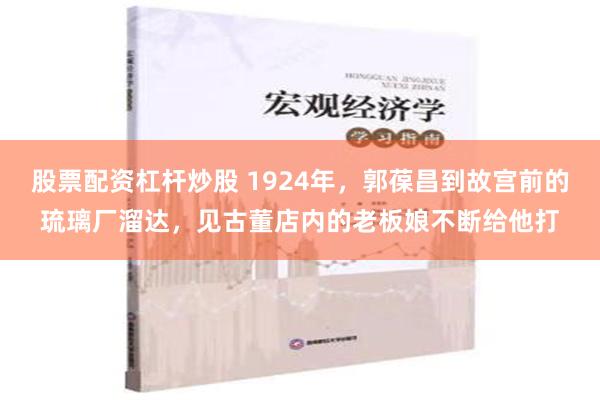 股票配资杠杆炒股 1924年，郭葆昌到故宫前的琉璃厂溜达，见古董店内的老板娘不断给他打