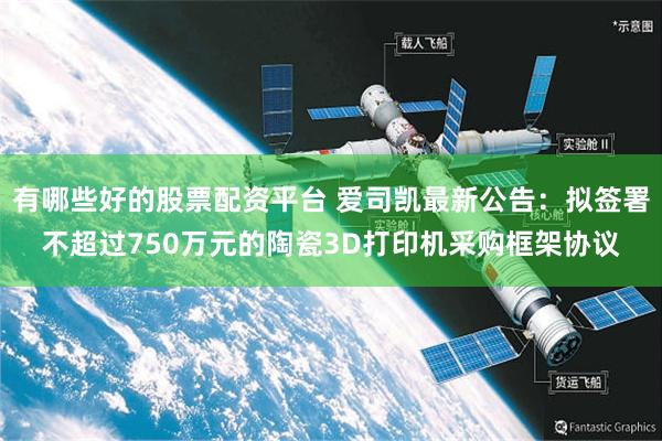 有哪些好的股票配资平台 爱司凯最新公告：拟签署不超过750万元的陶瓷3D打印机采购框架协议