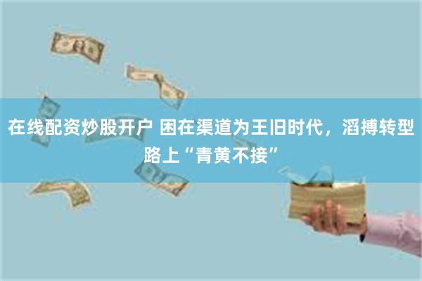 在线配资炒股开户 困在渠道为王旧时代，滔搏转型路上“青黄不接”