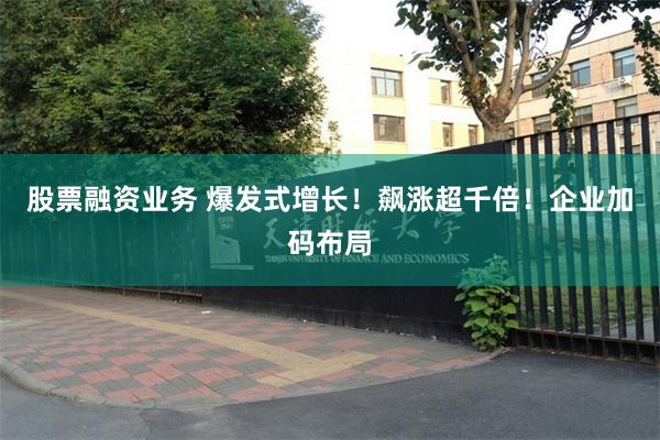 股票融资业务 爆发式增长！飙涨超千倍！企业加码布局