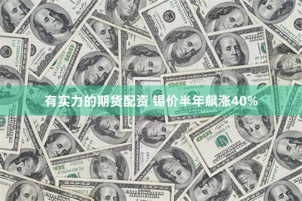 有实力的期货配资 锡价半年飙涨40%