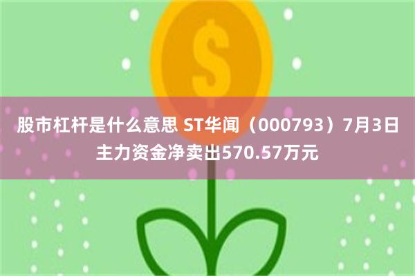股市杠杆是什么意思 ST华闻（000793）7月3日主力资金净卖出570.57万元