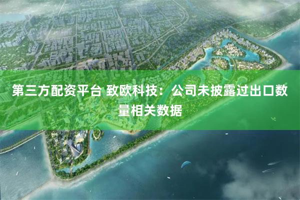 第三方配资平台 致欧科技：公司未披露过出口数量相关数据