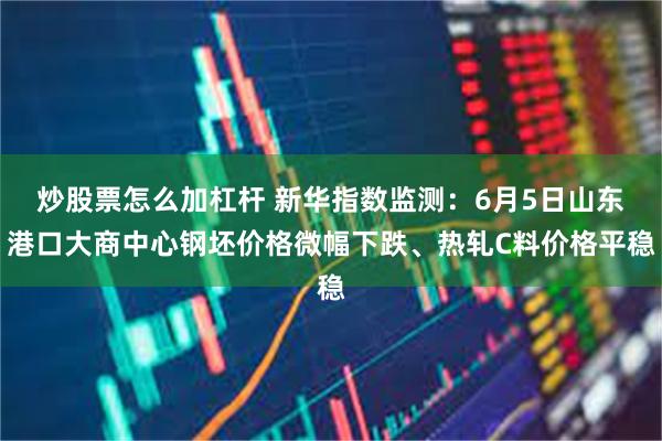 炒股票怎么加杠杆 新华指数监测：6月5日山东港口大商中心钢坯价格微幅下跌、热轧C料价格平稳