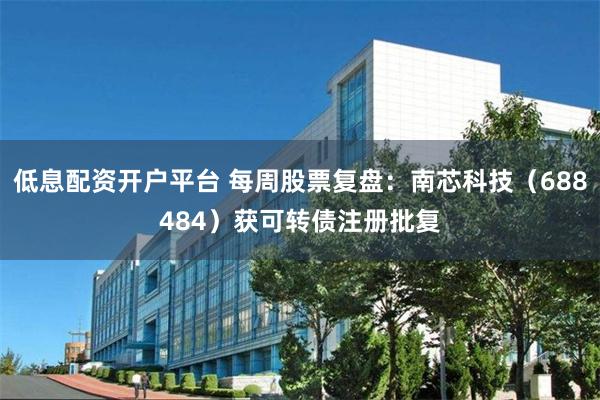 低息配资开户平台 每周股票复盘：南芯科技（688484）获可转债注册批复
