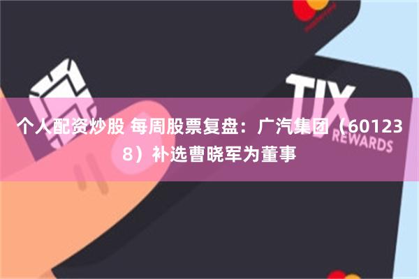 个人配资炒股 每周股票复盘：广汽集团（601238）补选曹晓军为董事