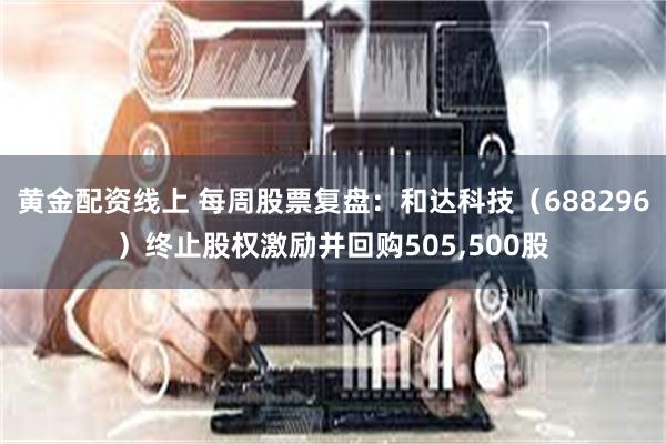 黄金配资线上 每周股票复盘：和达科技（688296）终止股权激励并回购505,500股