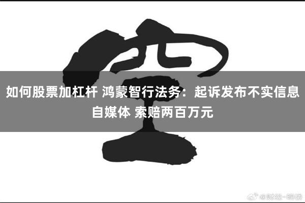 如何股票加杠杆 鸿蒙智行法务：起诉发布不实信息自媒体 索赔两百万元