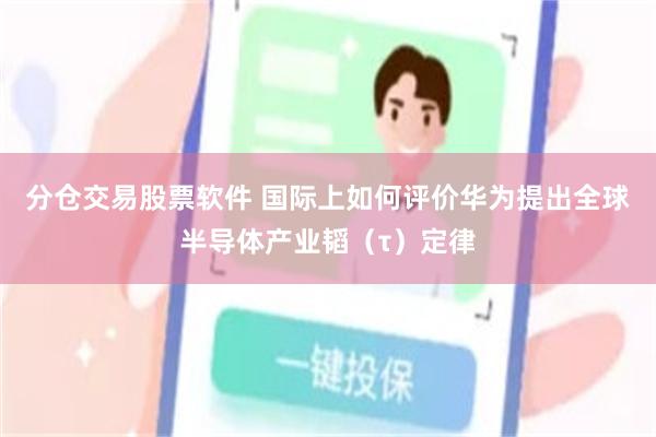分仓交易股票软件 国际上如何评价华为提出全球半导体产业韬（τ）定律