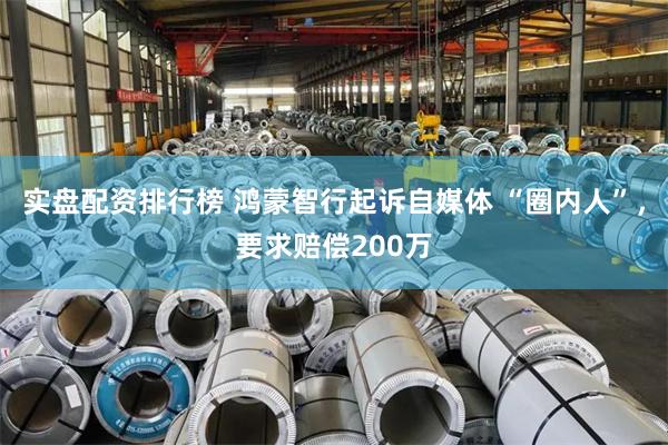 实盘配资排行榜 鸿蒙智行起诉自媒体 “圈内人”，要求赔偿200万