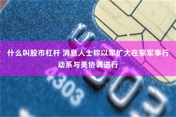 什么叫股市杠杆 消息人士称以军扩大在黎军事行动系与美协调进行